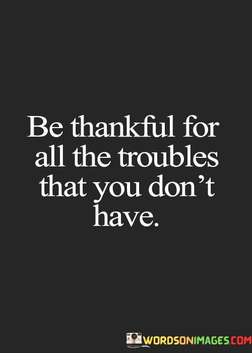 Be-Thankful-For-All-The-Troubles-That-You-Dont-Have-Quotes.jpeg