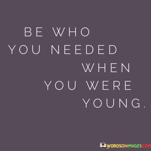 Be-Who-You-Needed-When-You-Were-Young-Quotes.jpeg