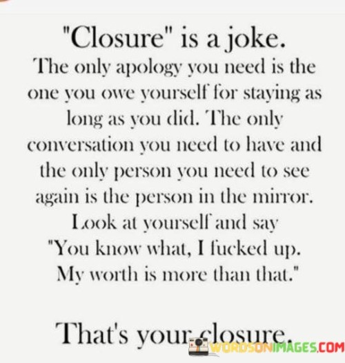 Closure-Is-A-Joke-The-Only-Apology-You-Need-Is-The-One-You-Quotes.jpeg