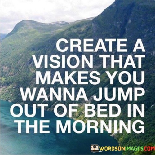 Create A Vision That Makes You Wanna Jump Out Of Bed Quotes