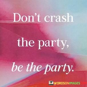 Dont-Crash-The-Party-Be-The-Party-Quotes.jpeg