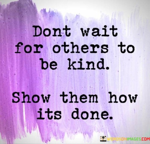 Dont Wait For Others To Other To Be Kind Show Them Quotes