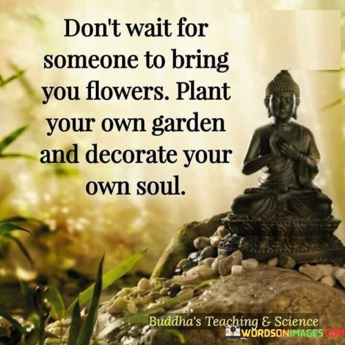 Don't Wait For Someone To Bring You Flower Plant Your Own Quotes