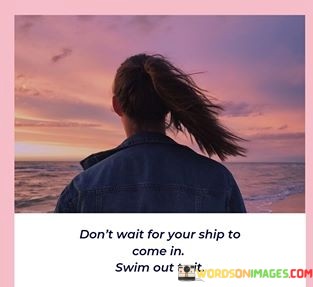 Dont-Wait-For-Your-Ship-To-Come-In-Swim-Out-To-It-Quotes.jpeg
