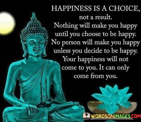 Happiness-Is-A-Choice-Not-A-Result-Nothing-Will-Make-You-Happy-Quotes.jpeg