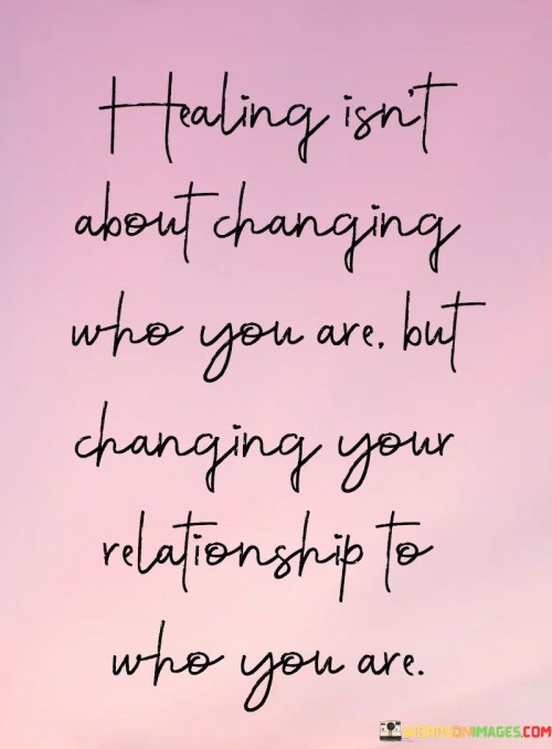Healing-Isnt-About-Changing-Who-You-Are-But-Changing-Quotes.jpeg
