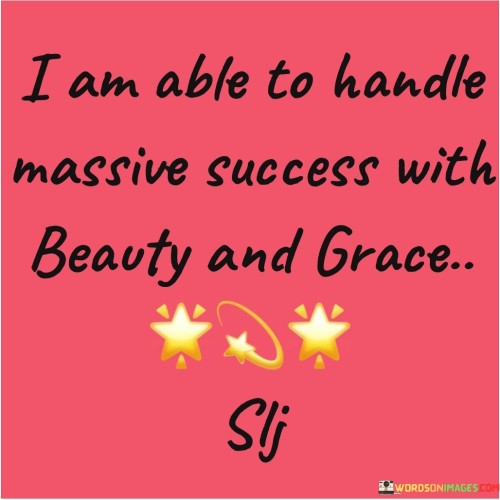 It reflects preparedness for success. The phrase implies that the speaker possesses the capacity to manage great achievements while maintaining elegance and composure. This suggests an inner readiness to handle the challenges and attention that come with success.

The statement signifies self-assurance. It portrays an individual who is not only capable of achieving success but also equipped to navigate its potential impact on their life with grace. This confidence speaks to a balanced perspective on accomplishments.

In essence, this phrase encapsulates a positive mindset towards success. It underscores the importance of inner strength and self-awareness, suggesting that handling success gracefully involves not only external factors but also personal character and attitude.