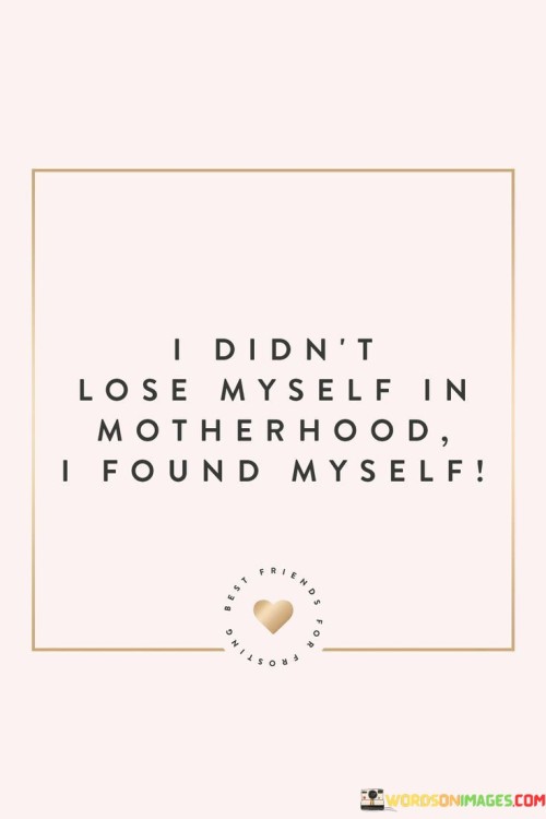 I Didn't Lose Myself In Motherhood I Found Myself Quotes