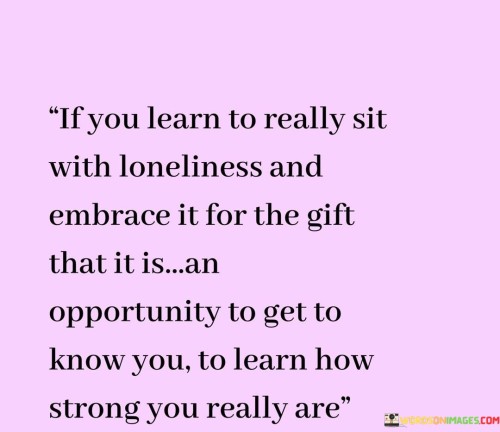 If You Learn To Really Sit With Loneliness And Embrace It For The Quotes