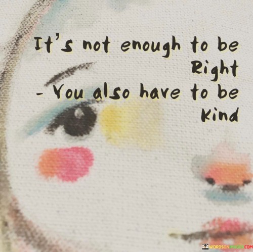 Its Not Enough To Be Right You Also Have To Be Kind Quotes