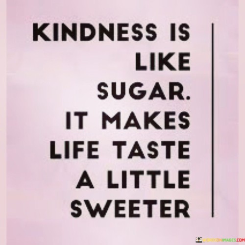 Kindness Is Like Sugar It Makes Life Taste A Little Quotes