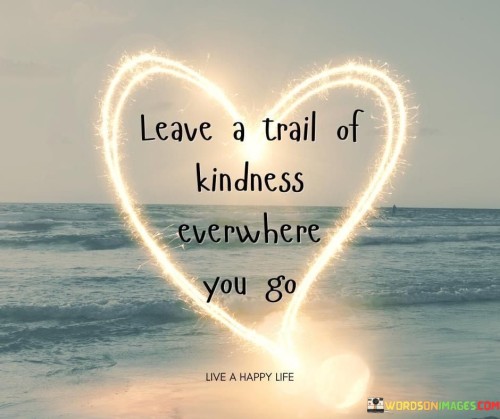 Leave A Trail Of Kindness Everywhere You Go Quotes