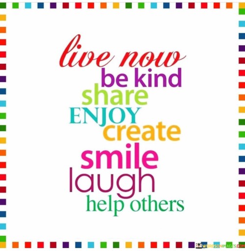 Live Now Be Kind Share Enjoy Create Smile Laugh Help Others Quotes