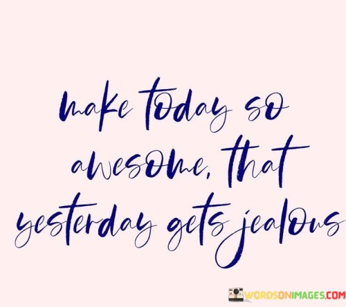 Make Today So Awesome, That Yesterday Gets Jealous Quotes