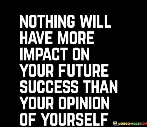 It emphasizes self-belief's significance. The phrase suggests that how one views oneself has the most profound influence on eventual achievements. It highlights the psychological foundation that sets the tone for actions and outcomes.

The statement underscores the power of self-image. It implies that confidence and self-worth are paramount. This sentiment encourages individuals to cultivate a positive self-opinion, recognizing its far-reaching impact on aspirations and accomplishments.

In essence, this phrase encapsulates the notion that personal self-esteem and confidence serve as cornerstones for future success. It speaks to the transformative potential of a healthy self-perception in driving actions and results toward achieving one's goals.