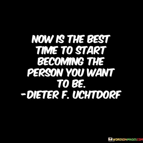 This statement encapsulates the idea of seizing the present moment for personal growth and transformation. It suggests that there's no better time than now to begin working towards the desired version of oneself.

The phrase promotes a sense of urgency and empowerment. It implies that waiting for the "perfect" moment is unnecessary, and that taking proactive steps in the present can lead to a fulfilling future.

In essence, the quote serves as a motivational reminder to take action and make intentional choices that align with personal aspirations. It encourages individuals to embark on a journey of self-improvement and self-discovery, fostering a sense of purpose and fulfillment. By embracing the potential of the present, one can lay the foundation for a life that reflects their true desires and values.