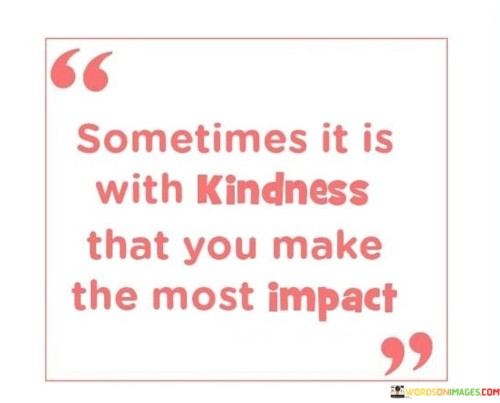 Sometimes-It-Is-With-Kindness-That-You-Make-The-Most-Impact-Quotes