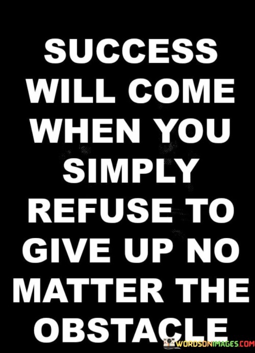 It emphasizes relentless effort. The phrase suggests that success is attainable when one maintains unwavering resolve in the face of obstacles. It reflects the idea that overcoming challenges is a key aspect of reaching goals.

The statement underscores the power of resilience. It implies that refusing to surrender, regardless of the difficulties faced, is a crucial mindset. This sentiment encourages individuals to confront hurdles with tenacity.

In essence, this phrase encapsulates the concept that success is achieved through an indomitable spirit, where the refusal to quit becomes the driving force. It underscores the significance of perseverance and resilience in overcoming setbacks on the journey toward accomplishing one's aspirations.