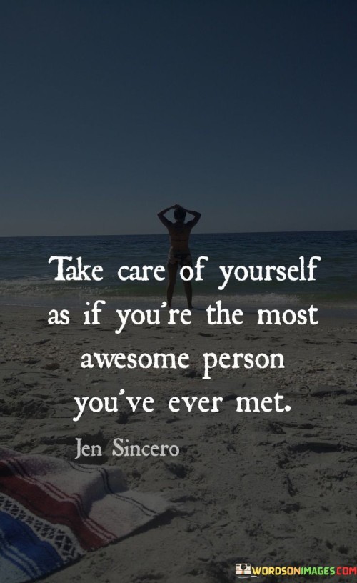 Take-Care-Of-Yourself-As-If-Youre-The-Most-Awesome-Person-Quotes.jpeg