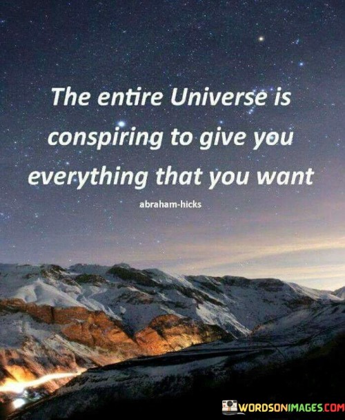 It signifies a sense of cosmic harmony. The phrase suggests that the universe is actively working to bring about the fulfillment of an individual's desires. It reflects a perspective that emphasizes synchronicity and positivity.

The statement underscores the concept of manifestation. It implies that thoughts and intentions can shape reality, implying that the universe responds to one's desires. This sentiment encourages a mindset of hope and expectancy.

In essence, this phrase encapsulates the idea that the universe is supportive of an individual's aspirations and goals, highlighting the power of positivity and intention in shaping outcomes. It reflects a belief in the interconnectedness of thoughts, actions, and the universe's response.