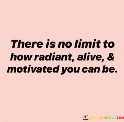 There Is No Limit To How Radiant Alive And Motivated Quotes