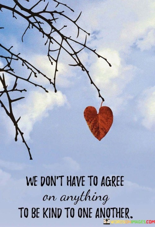 We Don't Have To Agree On Anything To Be Kind To One Another Quotes