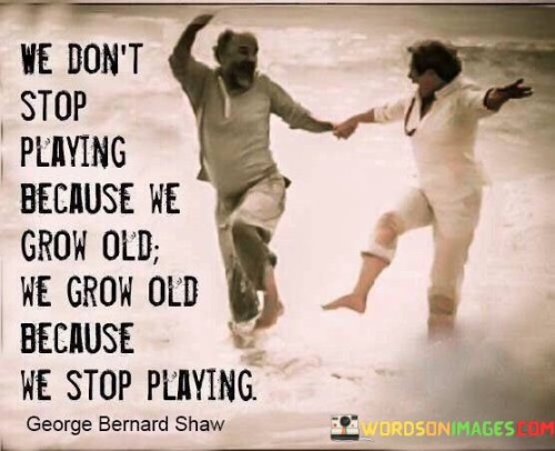 We-Dont-Stop-Playing-Because-We-Grow-Old-Quotes.jpeg