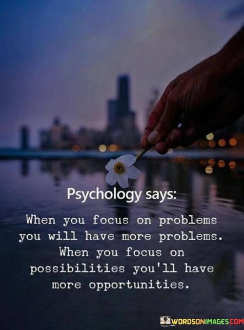 It emphasizes the power of focus. The phrase suggests that directing attention toward problems can attract more negative experiences. On the other hand, focusing on possibilities generates a mindset that attracts positive opportunities.

The statement underscores the role of perspective. It implies that how one views situations shapes their reality. This sentiment encourages individuals to shift their focus from challenges to potential solutions.

In essence, this phrase encapsulates the idea that a positive focus on possibilities can lead to a mindset that attracts opportunities. It reflects the importance of adopting an optimistic outlook to navigate challenges and open oneself to favorable outcomes.