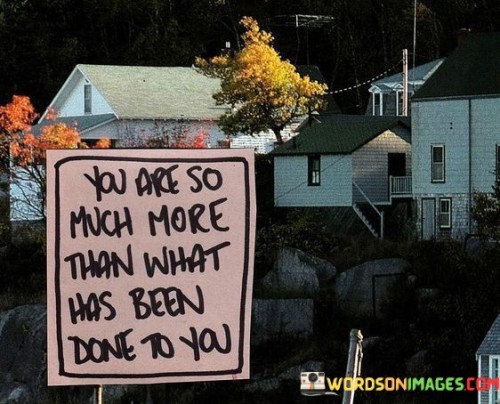 You Are So Much More Than What Has Been Done To You Quotes