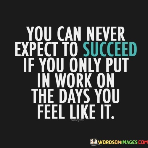 It emphasizes commitment over convenience. The phrase suggests that success requires a persistent effort, even on days when motivation is lacking. It reflects the value of dedication and resilience.

The statement underscores the role of determination. It implies that relying solely on inspiration can hinder progress. This sentiment encourages individuals to cultivate a strong work ethic irrespective of their mood.

In essence, this phrase encapsulates the concept that consistent effort, regardless of how one feels, is essential for success. It speaks to the importance of discipline in achieving long-term goals and underscores the idea that consistent action leads to meaningful results.