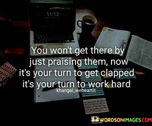 You-Wonts-Get-There-By-Just-Praising-Them-Now-Its-Quotes.jpeg