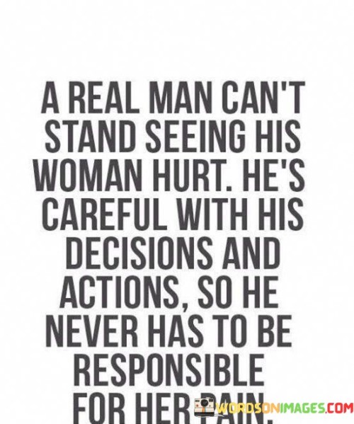 This quote emphasizes the qualities of empathy, care, and responsibility that define a real man in a relationship. The phrase "a real man can't stand seeing his woman hurt" underscores the importance of emotional connection and compassion. It portrays a genuine man who deeply cares for his partner's well-being and happiness, displaying a level of emotional intelligence that allows him to understand and respond to her feelings. The quote further suggests that this real man is mindful of his decisions and actions, demonstrating a sense of responsibility for the impact they may have on his partner's emotions. Rather than acting recklessly and causing her pain, he is cautious and considerate in his approach, seeking to nurture a relationship built on trust, respect, and mutual support. This portrayal of a real man challenges traditional notions of masculinity that may prioritize strength and detachment, promoting a healthier and more compassionate understanding of what it means to be a caring and responsible partner.

This quote beautifully captures the essence of a real man in a relationship, depicting him as someone who is deeply attuned to his partner's emotions and needs. The phrase "a real man can't stand seeing his woman hurt" communicates a profound sense of empathy and emotional connection, revealing that his concern for her well-being is genuine and heartfelt. His care extends beyond words, as the quote emphasizes that he is "careful with his decisions and actions," recognizing the impact they can have on her feelings. This level of mindfulness and responsibility exemplifies his commitment to preserving her happiness and protecting her from unnecessary pain. By choosing not to be the cause of her suffering, he embodies a nurturing and supportive partner, displaying the qualities of respect and consideration that form the foundation of a healthy and loving relationship. In doing so, the quote challenges societal norms that may portray masculinity as being emotionally detached and highlights the importance of fostering emotional intimacy and understanding in relationships. Ultimately, the quote celebrates the qualities of a real man who prioritizes empathy, care, and responsibility, paving the way for a relationship built on trust, love, and mutual support.