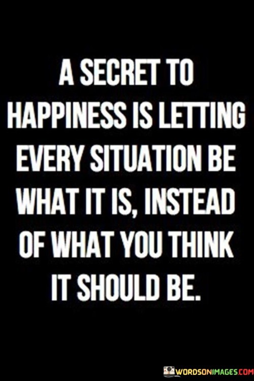 A Secret To Happiness Is Letting Every Situation Be What It Is Quotes