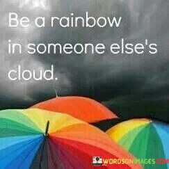 Be-A-Rainbow-In-Someone-Elses-Cloud-Quotes.jpeg