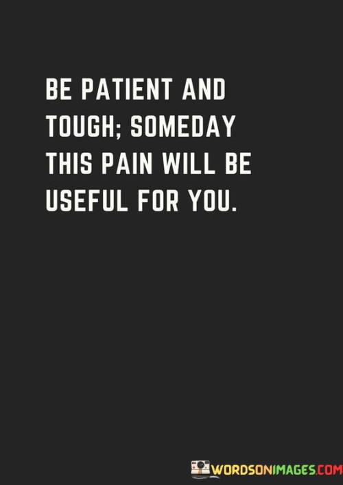 Be-Patient-And-Tough-Someday-This-Pain-Will-Be-Useful-For-You-Quotes.jpeg