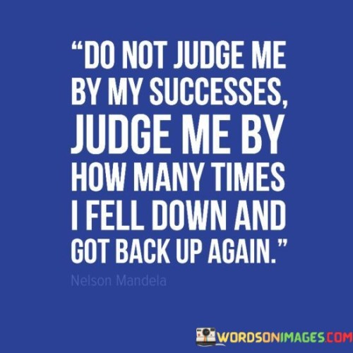 It underscores the importance of perseverance. The phrase suggests that a true assessment of an individual should consider their ability to recover from setbacks, not just their successes. It reflects the value of determination.

The statement underscores the concept of character. It implies that the measure of a person's strength is in their ability to bounce back from failures. This sentiment encourages focusing on one's resilience and learning from challenges.

In essence, this phrase encapsulates the idea that one's character is defined by how they handle failures and continue to rise. It reflects the importance of resilience and the lessons learned from adversity in shaping a person's journey and growth.