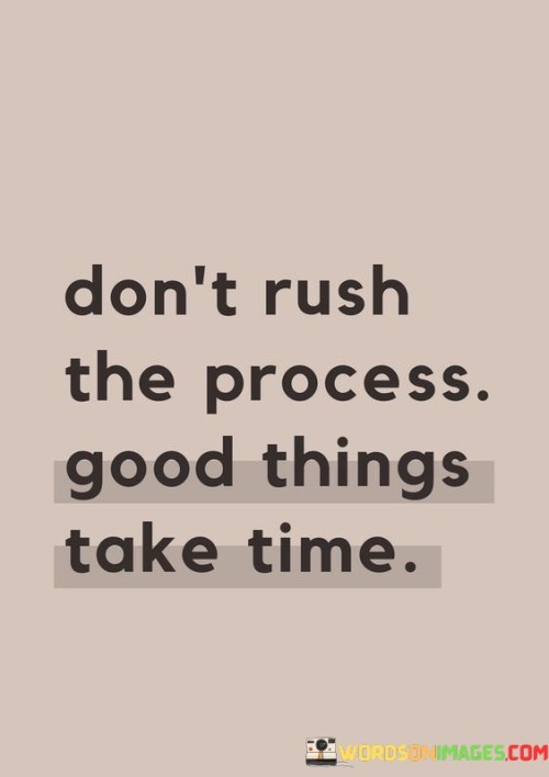 This succinct statement imparts the wisdom of patience and perseverance. It suggests that valuable outcomes and achievements require careful development and cannot be hurried.

The phrase encourages a measured approach. It implies that allowing time for growth and progress is essential for attaining high-quality results.

In essence, the quote serves as a reminder to appreciate the journey and embrace gradual advancement. It underscores the importance of patience and dedication in pursuing worthwhile goals. By adopting this mindset, individuals can navigate challenges with grace and maintain focus on the long-term rewards that come from a well-developed and thoughtfully executed process.