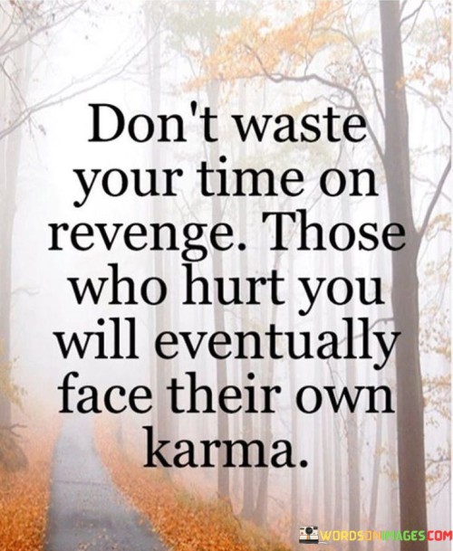 This advice advocates for a balanced and mindful approach to dealing with harm. It suggests refraining from seeking revenge and trusting in the concept of karma, where negative actions bring consequences.

The phrase emphasizes the futility of revenge. It implies that the universe has a way of restoring balance, and those who cause harm will ultimately experience the effects of their actions.

In, the quote serves as a reminder to focus on personal growth and positive actions. It encourages individuals to let go of the desire for retaliation, trusting that justice will be served through natural consequences. By embracing this perspective, one can cultivate inner peace and allow life's inherent fairness to take its course.