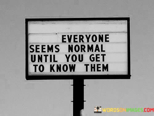 Everyone-Seems-Normal-Until-You-Get-To-Know-Them-Quotes.jpeg