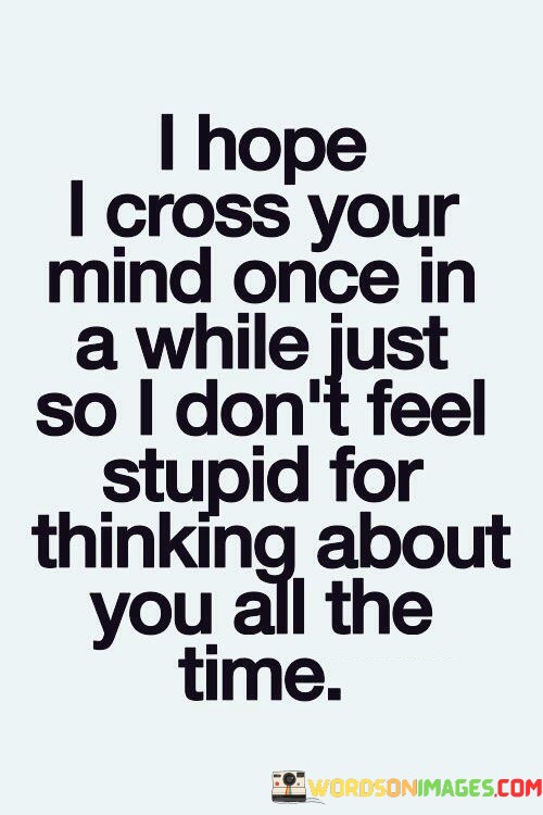 I-Hope-I-Cross-Your-Mind-Once-In-A-While-Just-So-I-Dont-Feel-Stupid-For-Thinking-Quotes.jpeg