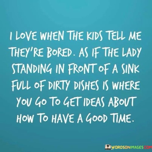 I-Love-When-The-Kids-Tell-Me-Theyre-Bored-Quotes.jpeg