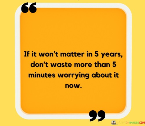 If-It-Wont-Matter-In-5-Years-Dont-Waste-More-Than-5-Minutes-Quotes.jpeg