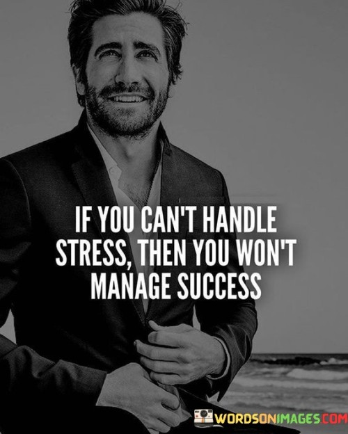 It underscores resilience. The phrase suggests that the ability to handle stress is crucial for effectively navigating the challenges that come with success. It reflects the idea that handling pressure contributes to overall achievement.

The statement underscores the concept of preparation. It implies that building stress management skills prepares individuals for the demands of success. This sentiment encourages developing coping mechanisms and mental fortitude.

In essence, this phrase encapsulates the idea that handling stress is a prerequisite for managing and sustaining success. It reflects the importance of equipping oneself with the tools to manage pressure and maintain balance while striving for accomplishment.