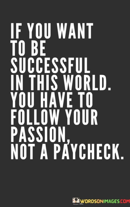 It underscores values and motivation. The phrase suggests that pursuing what one is passionate about is essential for true success, rather than solely focusing on monetary rewards. It reflects the importance of personal fulfillment.

The statement underscores the concept of alignment. It implies that aligning one's work with their passions leads to a more fulfilling and successful life. This sentiment encourages individuals to consider their inner desires when making career choices.

In essence, this phrase encapsulates the idea that genuine success comes from following one's passions and values rather than pursuing a paycheck alone. It reflects the significance of finding meaning and purpose in one's pursuits, resulting in a more fulfilling and rewarding journey.