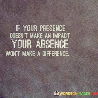 If-Your-Presence-Doesnt-Make-Impact-Your-Absence-Wont-Quotes.jpeg