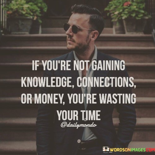 If You're Not Gaining Knowledge Connections Or Money Quotes