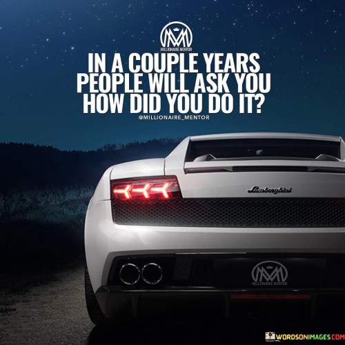 In A Couple Years Pople Will Ask You How Did You Do It Quotes