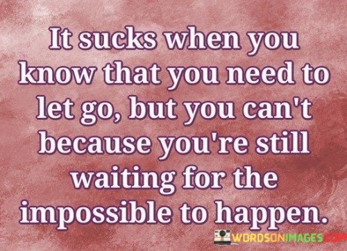 The quote encapsulates the struggle of moving on from an unrealistic hope. "Need to let go" implies acceptance. "Waiting for the impossible" signifies lingering hope. The quote conveys the emotional turmoil of recognizing the need for closure while still yearning for an improbable outcome.

The quote underscores the tension between rationality and desire. It reflects the emotional conflict within. "Waiting for the impossible" emphasizes the persistent longing that defies logic, highlighting the power of hope.

In essence, the quote speaks to the difficulty of releasing an unattainable dream. It emphasizes the emotional attachment that keeps someone tethered to an unlikely possibility. The quote captures the inner struggle of recognizing the need for closure while grappling with the allure of what seems unachievable.