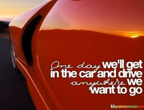 One Day We'll Get In The Car And Drive Anywhere We Want To Go Quotes