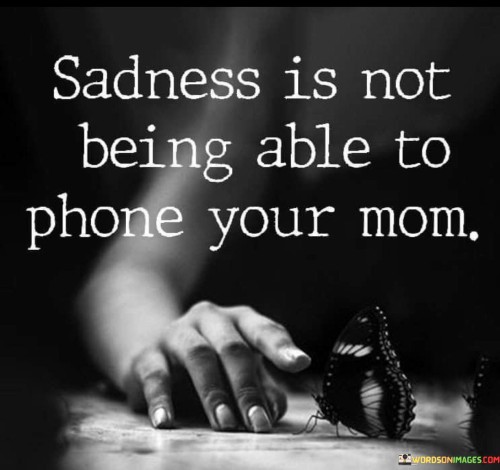 The quote touches on the emotional void left by the absence of a loved one. "Not being able to phone your mom" signifies the inability to connect with a cherished person. The quote captures the heartache and longing associated with the unavailability of someone who provides emotional support and care.

The quote underscores the importance of maternal bonds. It highlights the comfort and solace that comes from reaching out to one's mother. "Sadness" reflects the emotional weight of being unable to make that connection, emphasizing the unique role of a parent in providing emotional security.

In essence, the quote speaks to the profound impact of a mother's presence in one's life. It emphasizes the emotional turbulence that comes from not being able to communicate with a loved one. The quote captures the yearning for maternal connection and the sadness that accompanies its absence.